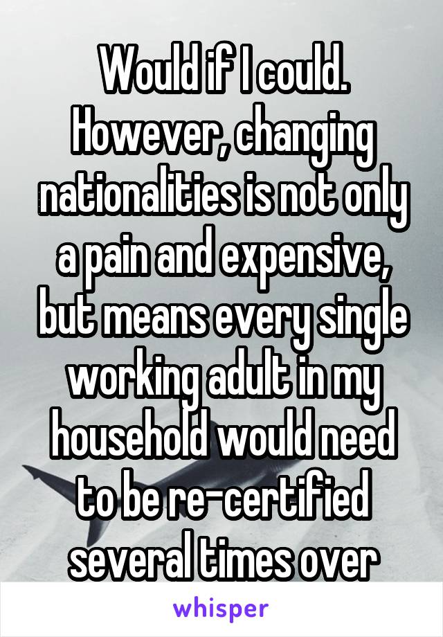 Would if I could. However, changing nationalities is not only a pain and expensive, but means every single working adult in my household would need to be re-certified several times over