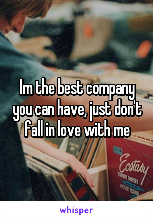 Im the best company you can have, just don't fall in love with me