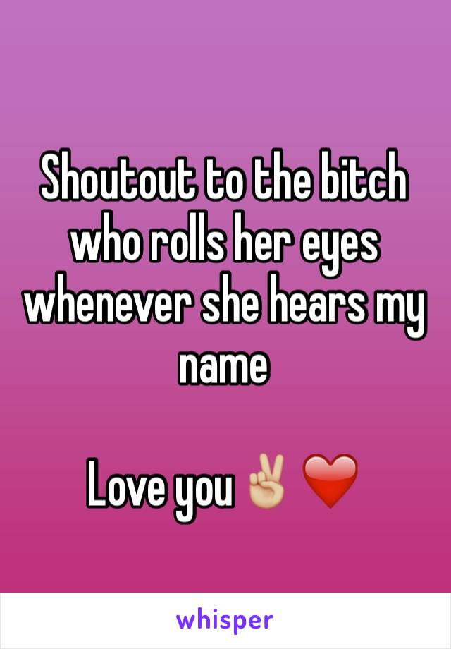 Shoutout to the bitch who rolls her eyes whenever she hears my name

Love youâœŒðŸ�¼ï¸�â�¤ï¸�