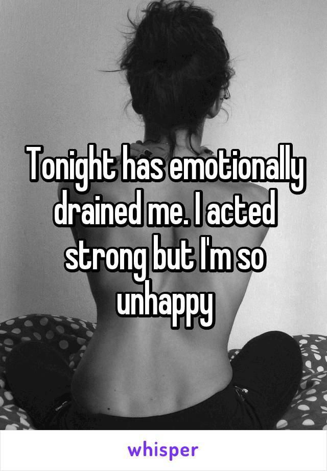 Tonight has emotionally drained me. I acted strong but I'm so unhappy