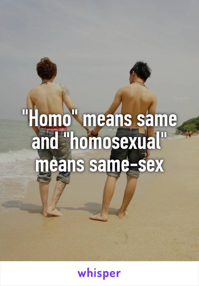 "Homo" means same and "homosexual" means same-sex