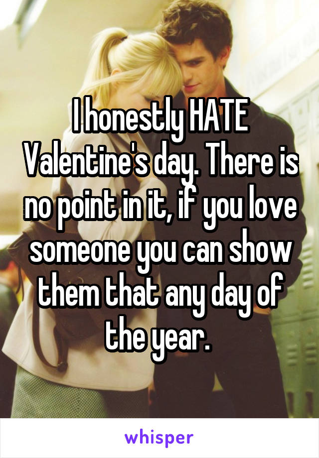 I honestly HATE Valentine's day. There is no point in it, if you love someone you can show them that any day of the year. 