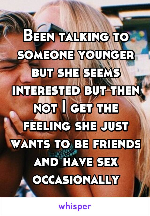 Been talking to someone younger but she seems interested but then not I get the feeling she just wants to be friends and have sex occasionally