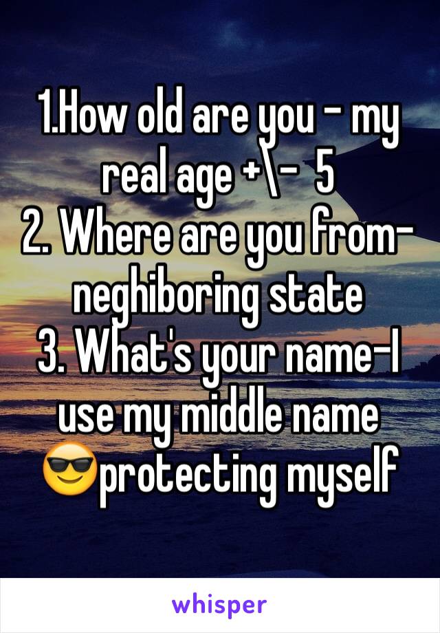
1.How old are you - my real age +\-  5
2. Where are you from- neghiboring state 
3. What's your name-I use my middle name 
😎protecting myself

