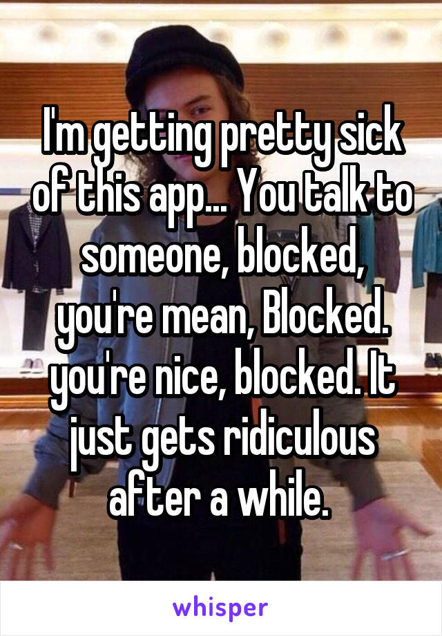 I'm getting pretty sick of this app... You talk to someone, blocked, you're mean, Blocked. you're nice, blocked. It just gets ridiculous after a while. 