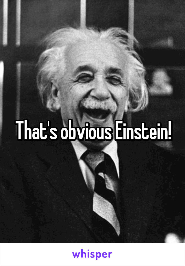 That's obvious Einstein!