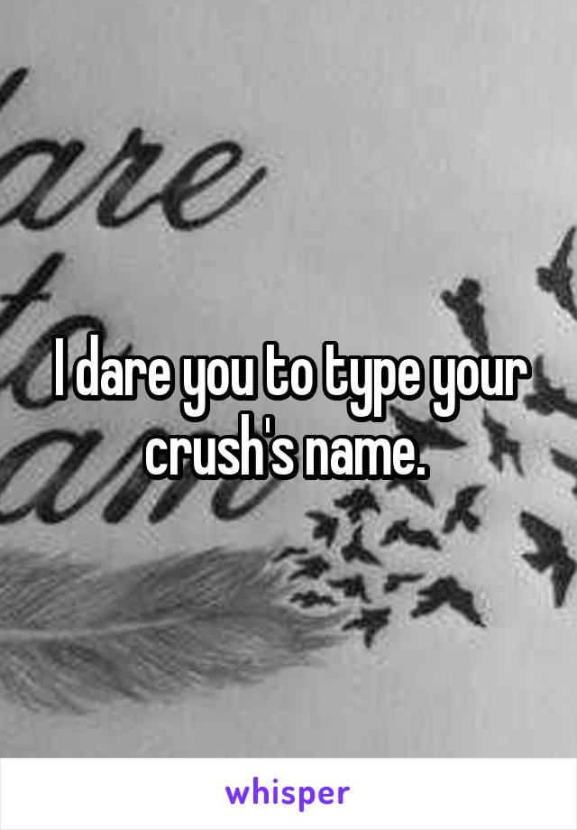 I dare you to type your crush's name. 