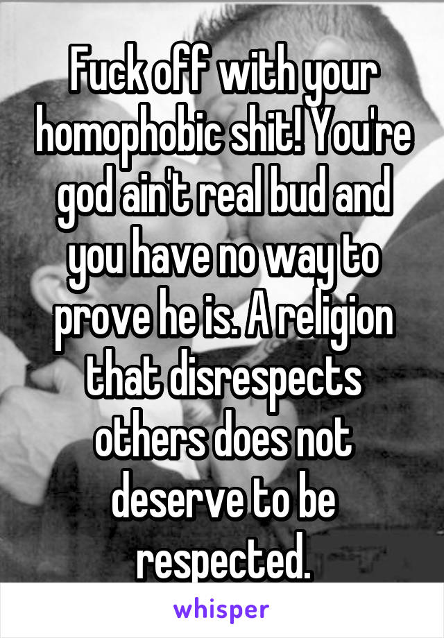 Fuck off with your homophobic shit! You're god ain't real bud and you have no way to prove he is. A religion that disrespects others does not deserve to be respected.