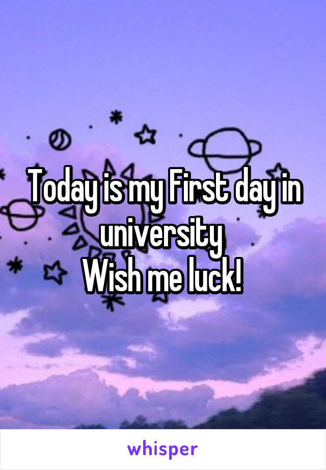 Today is my First day in university 
Wish me luck! 