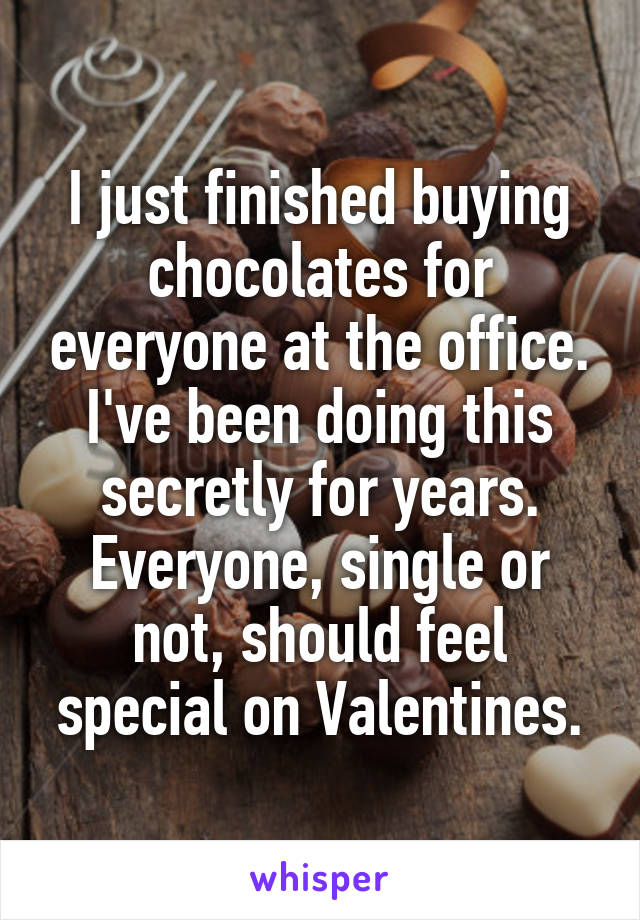 I just finished buying chocolates for everyone at the office.
I've been doing this secretly for years. Everyone, single or not, should feel special on Valentines.