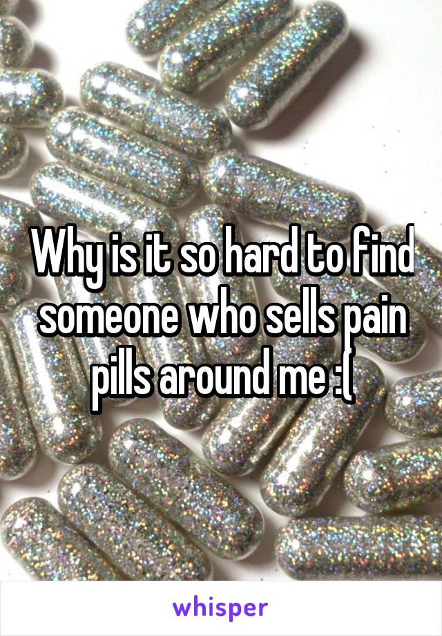 Why is it so hard to find someone who sells pain pills around me :(