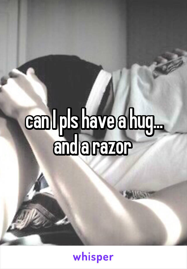 can I pls have a hug... and a razor 