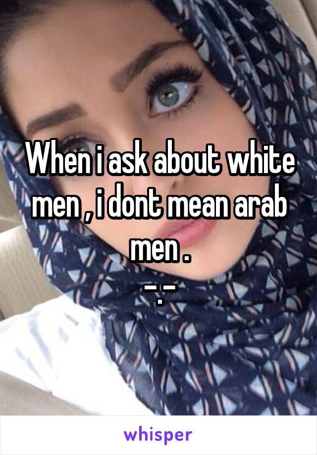 When i ask about white men , i dont mean arab men .
-.-