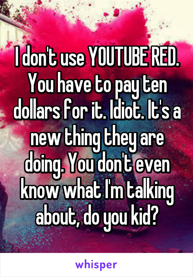 I don't use YOUTUBE RED. You have to pay ten dollars for it. Idiot. It's a new thing they are doing. You don't even know what I'm talking about, do you kid?