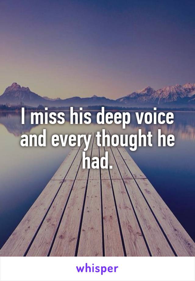 I miss his deep voice and every thought he had.