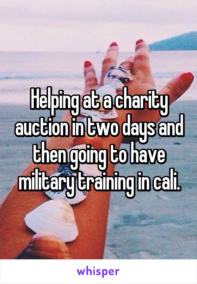 Helping at a charity auction in two days and then going to have military training in cali.