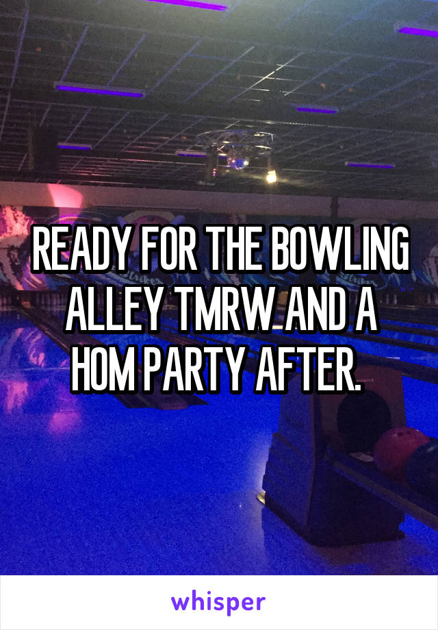 READY FOR THE BOWLING ALLEY TMRW AND A HOM PARTY AFTER. 