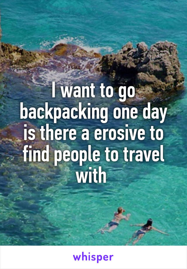 I want to go backpacking one day is there a erosive to find people to travel with 