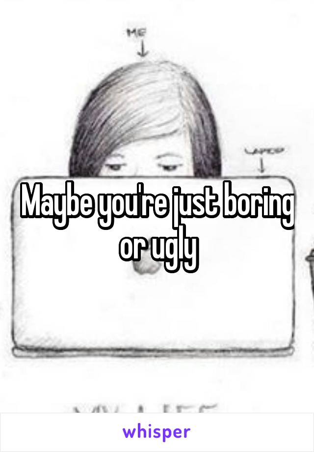 Maybe you're just boring or ugly