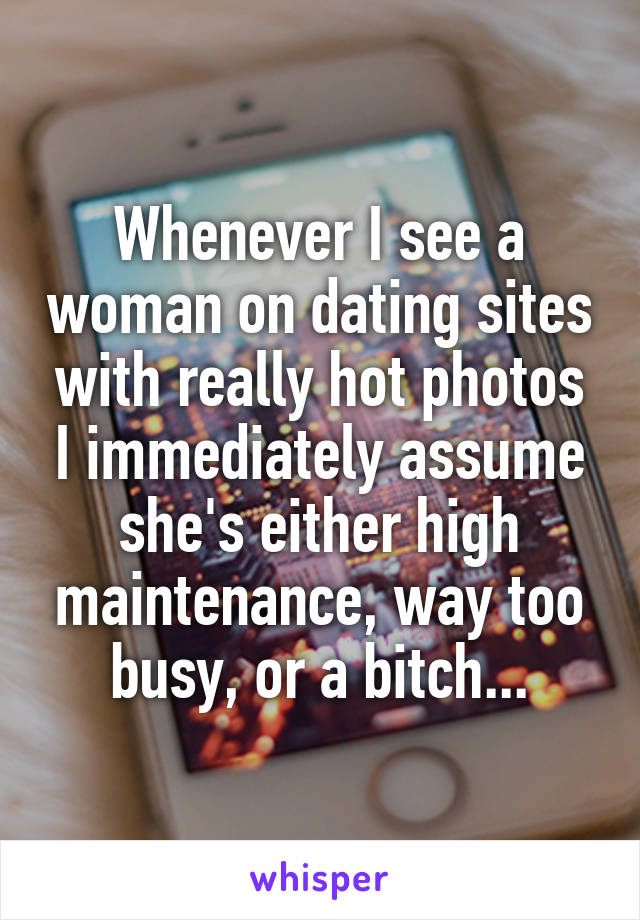 Whenever I see a woman on dating sites with really hot photos I immediately assume she's either high maintenance, way too busy, or a bitch...