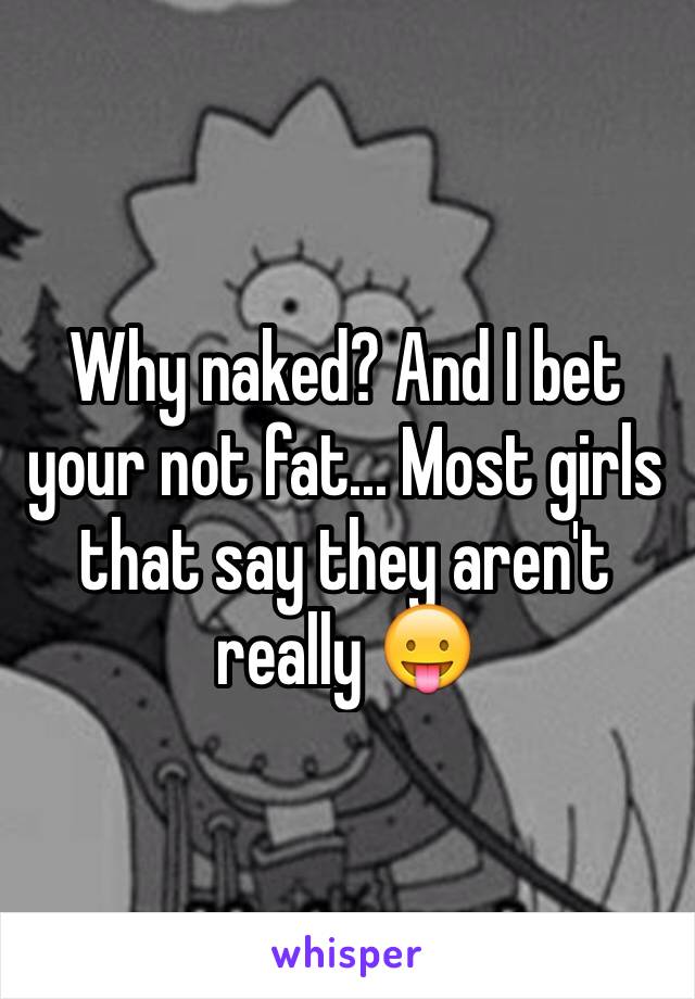 Why naked? And I bet your not fat... Most girls that say they aren't really 😛
