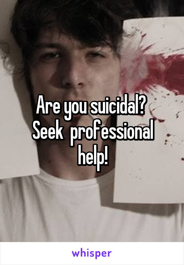 Are you suicidal? 
Seek  professional help!