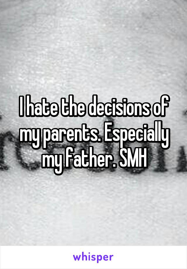 I hate the decisions of my parents. Especially my father. SMH