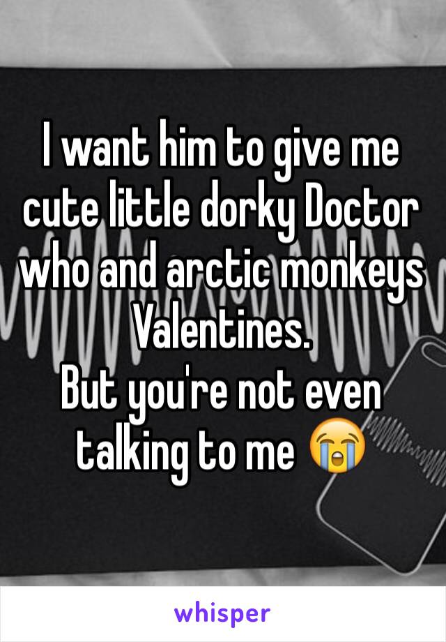 I want him to give me cute little dorky Doctor who and arctic monkeys Valentines.
But you're not even talking to me 😭

