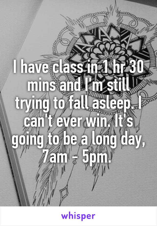 I have class in 1 hr 30 mins and I'm still trying to fall asleep. I can't ever win. It's going to be a long day, 7am - 5pm. 