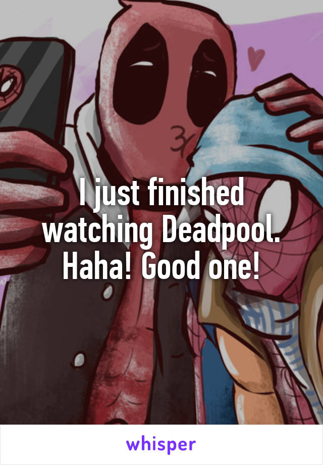 I just finished watching Deadpool. Haha! Good one!