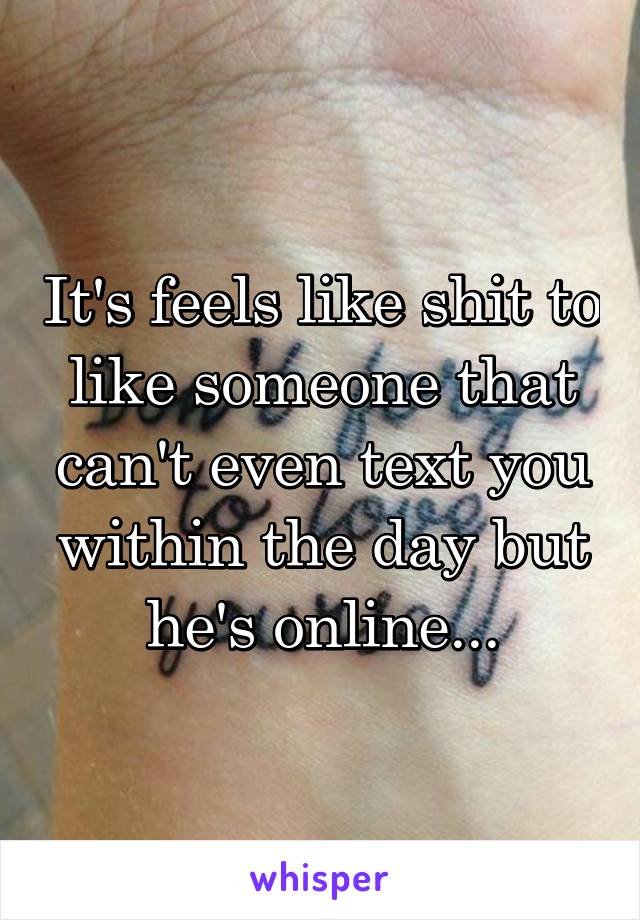 It's feels like shit to like someone that can't even text you within the day but he's online...