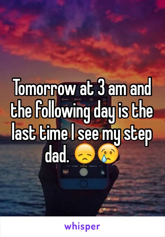 Tomorrow at 3 am and the following day is the last time I see my step dad. ðŸ˜žðŸ˜¢
