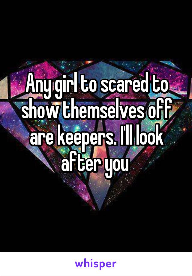 Any girl to scared to show themselves off are keepers. I'll look after you 
