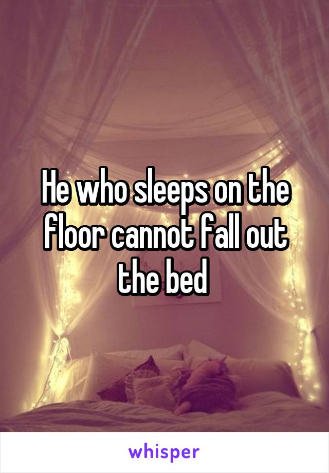He who sleeps on the floor cannot fall out the bed 