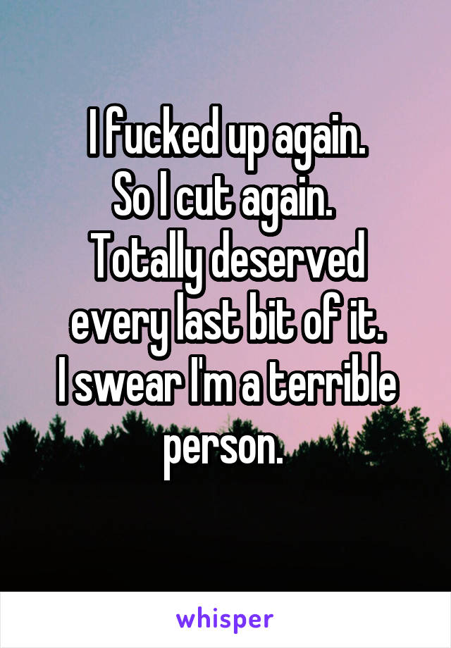 I fucked up again.
So I cut again. 
Totally deserved every last bit of it.
I swear I'm a terrible person. 
