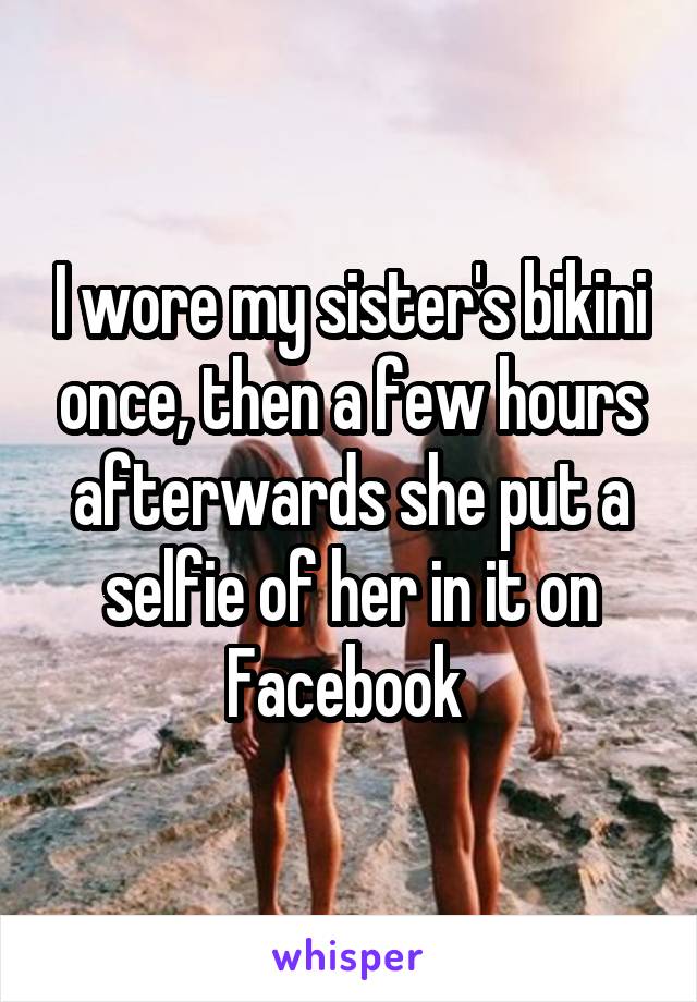 I wore my sister's bikini once, then a few hours afterwards she put a selfie of her in it on Facebook 