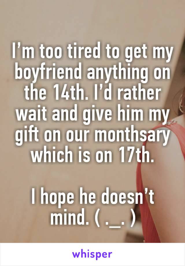 I’m too tired to get my boyfriend anything on the 14th. I’d rather wait and give him my gift on our monthsary which is on 17th.

I hope he doesn’t mind. ( ._. )
