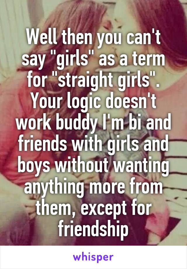 Well then you can't say "girls" as a term for "straight girls". Your logic doesn't work buddy I'm bi and friends with girls and boys without wanting anything more from them, except for friendship