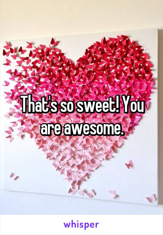 That's so sweet! You are awesome.