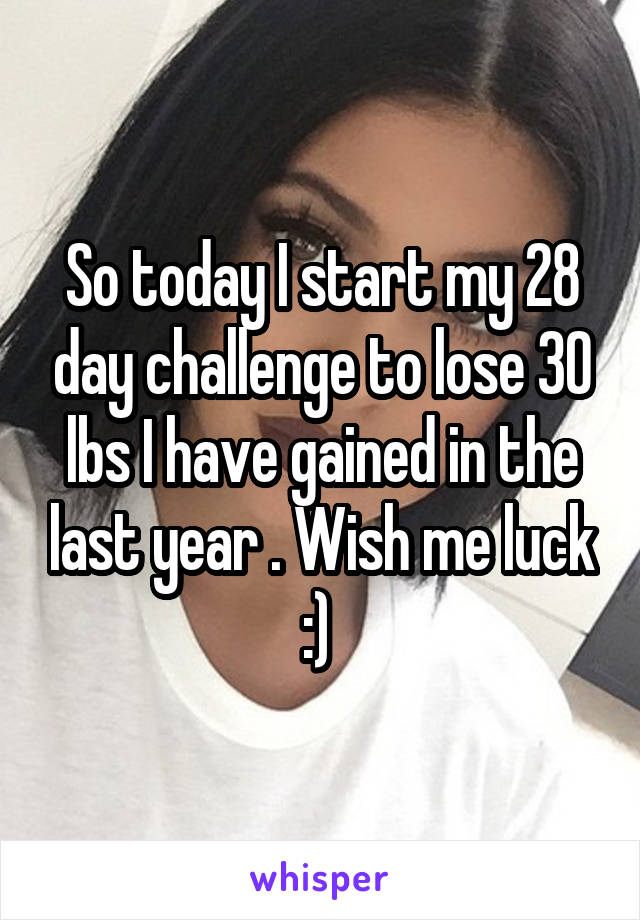 So today I start my 28 day challenge to lose 30 lbs I have gained in the last year . Wish me luck :) 