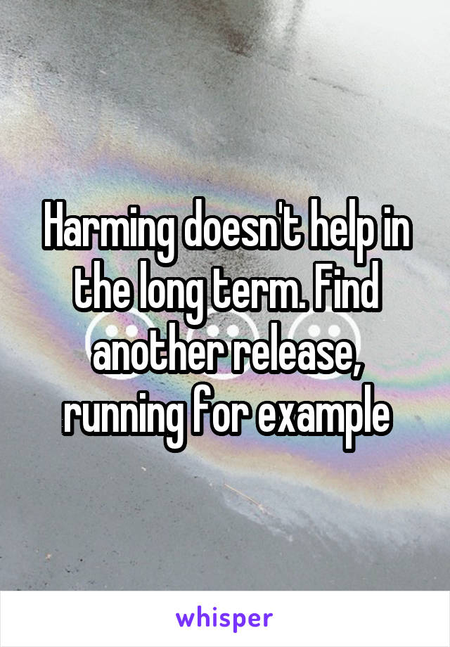 Harming doesn't help in the long term. Find another release, running for example