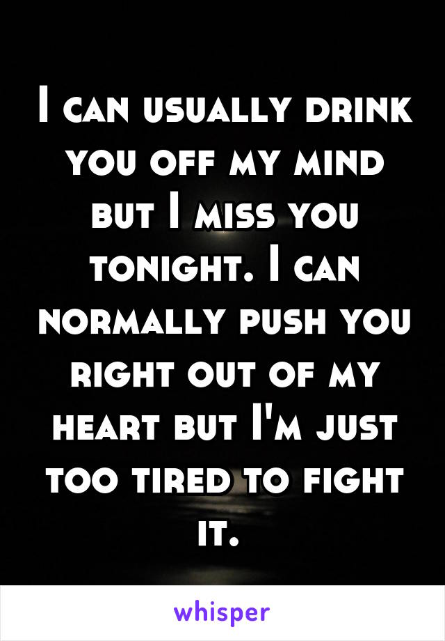 I can usually drink you off my mind but I miss you tonight. I can normally push you right out of my heart but I'm just too tired to fight it. 