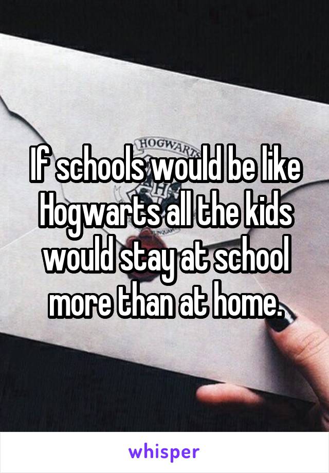 If schools would be like Hogwarts all the kids would stay at school more than at home.