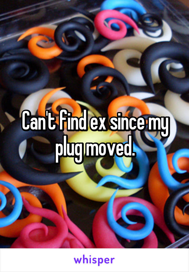 Can't find ex since my plug moved.
