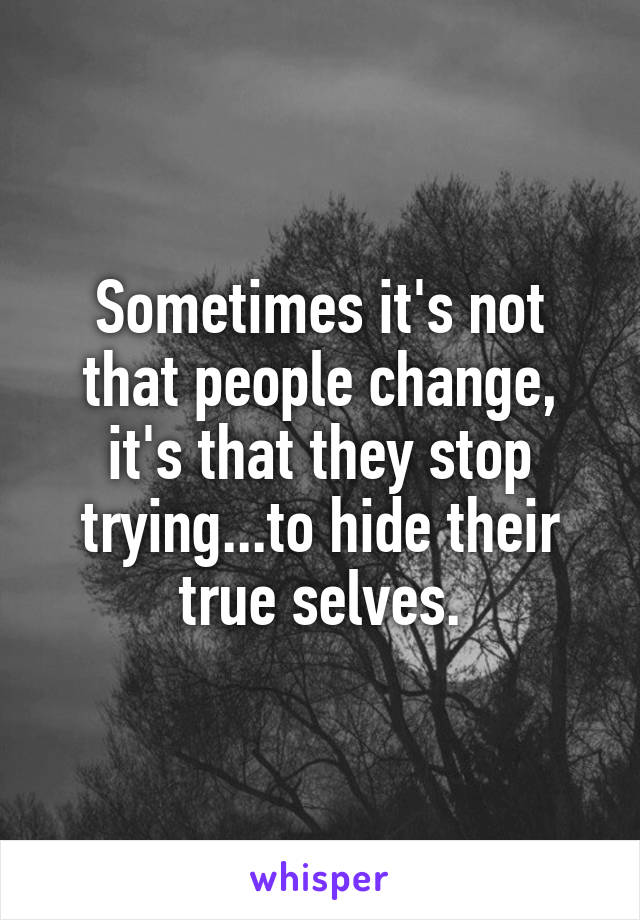 Sometimes it's not that people change, it's that they stop trying...to hide their true selves.