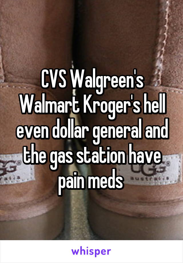 CVS Walgreen's Walmart Kroger's hell even dollar general and the gas station have pain meds 