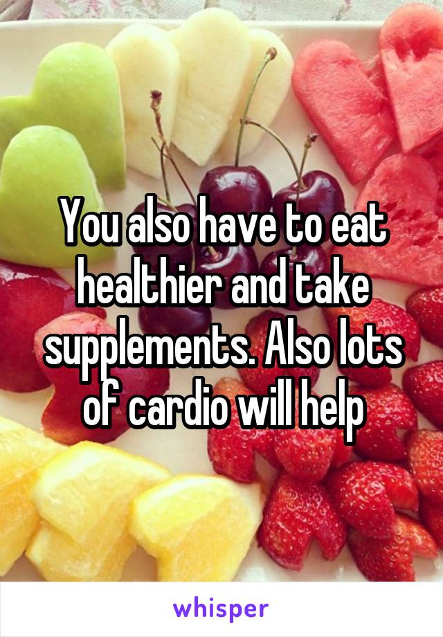 You also have to eat healthier and take supplements. Also lots of cardio will help
