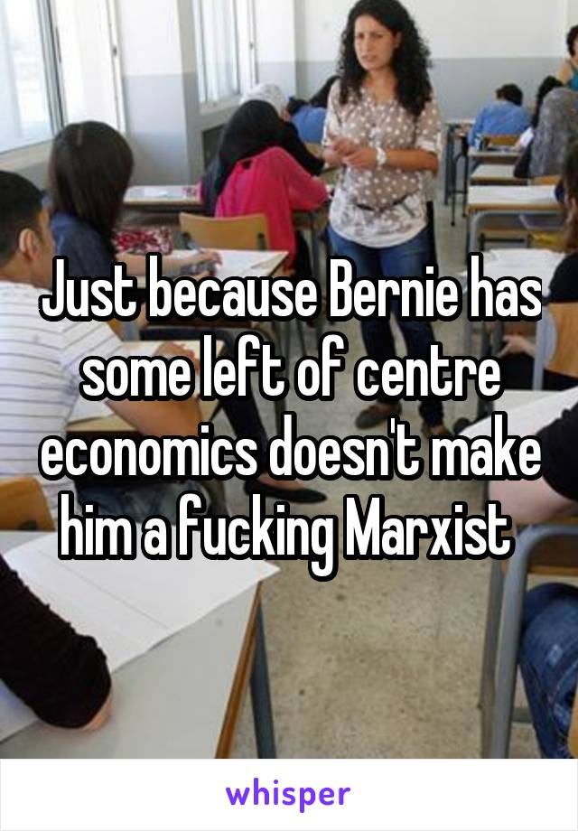 Just because Bernie has some left of centre economics doesn't make him a fucking Marxist 