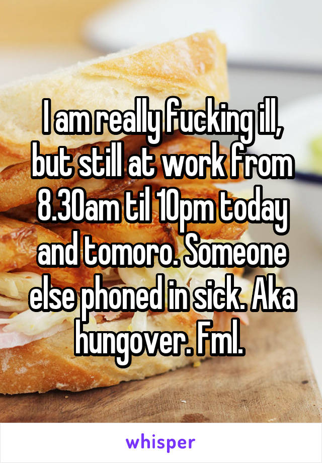 I am really fucking ill, but still at work from 8.30am til 10pm today and tomoro. Someone else phoned in sick. Aka hungover. Fml. 