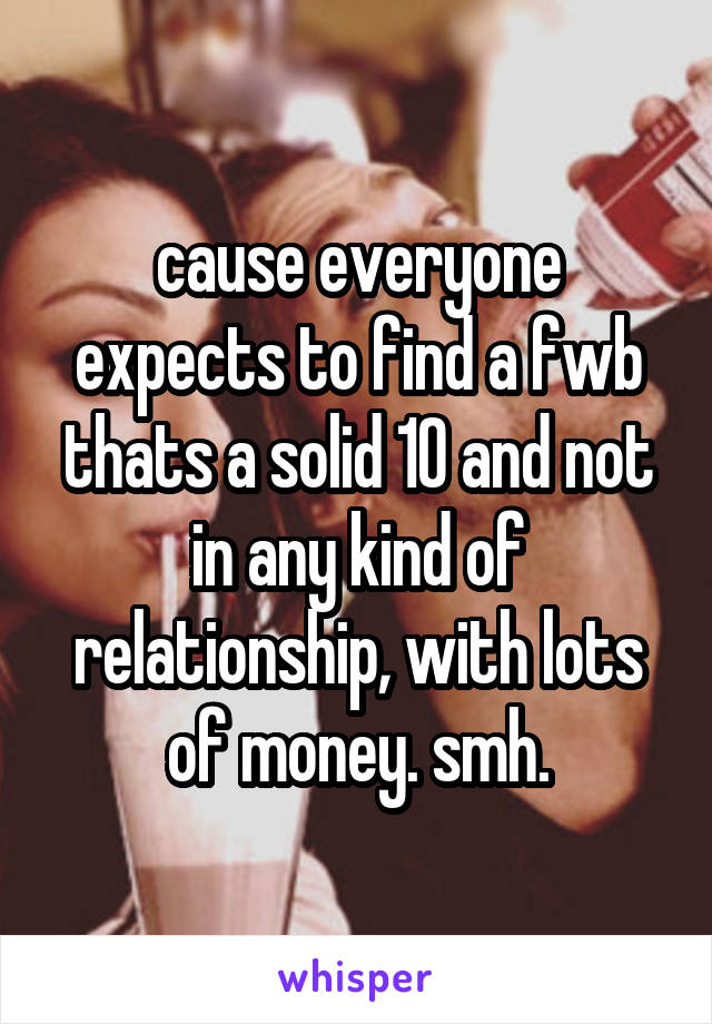 cause everyone expects to find a fwb thats a solid 10 and not in any kind of relationship, with lots of money. smh.